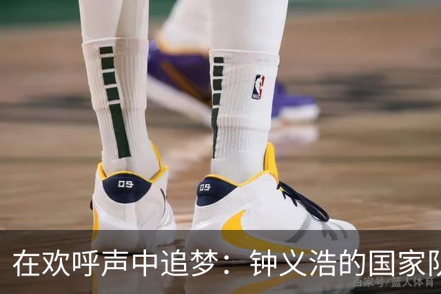 在欢呼声中追梦：钟义浩的国家队之旅