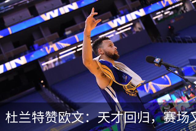 杜兰特赞欧文：天才回归，赛场又见传奇！