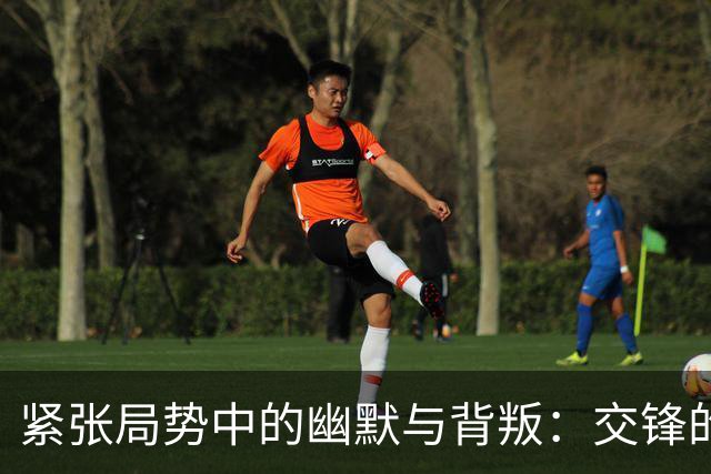 紧张局势中的幽默与背叛：交锋的风云变幻